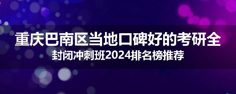 重庆巴南区当地口碑好的考研全封闭冲刺班2024排名榜推荐