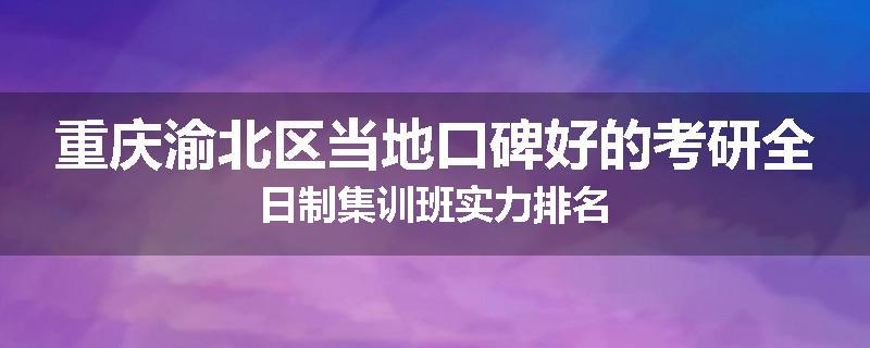 重庆渝北区当地口碑好的考研全日制集训班实力排名