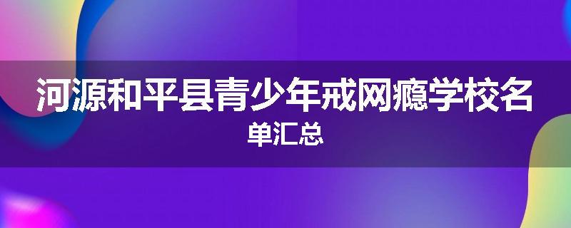 河源和平县青少年戒网瘾学校名单汇总