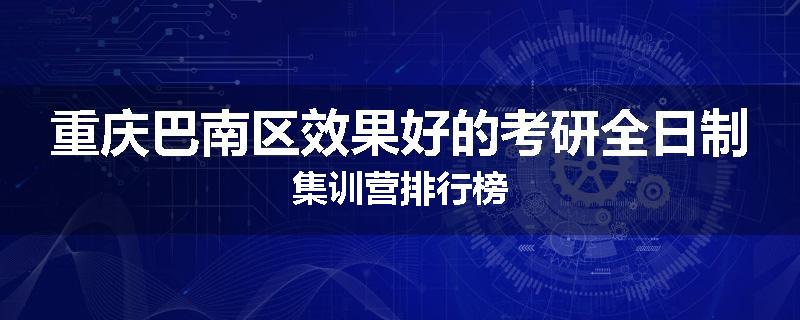 重庆巴南区效果好的考研全日制集训营排行榜