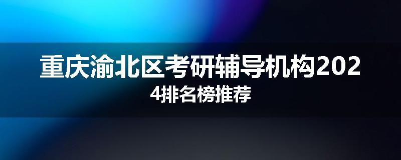 重庆渝北区考研辅导机构2024排名榜推荐