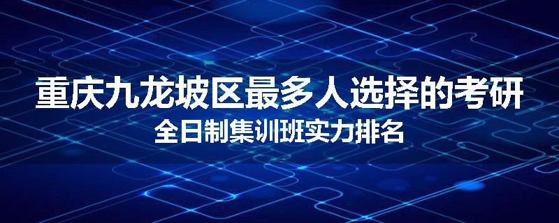 重庆九龙坡区最多人选择的考研全日制集训班实力排名