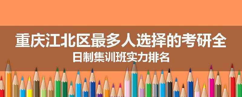 重庆江北区最多人选择的考研全日制集训班实力排名