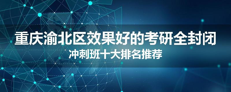 重庆渝北区效果好的考研全封闭冲刺班十大排名推荐