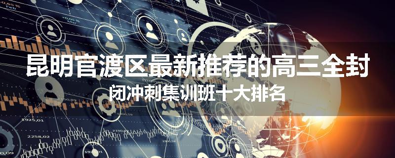 昆明官渡区最新推荐的高三全封闭冲刺集训班十大排名