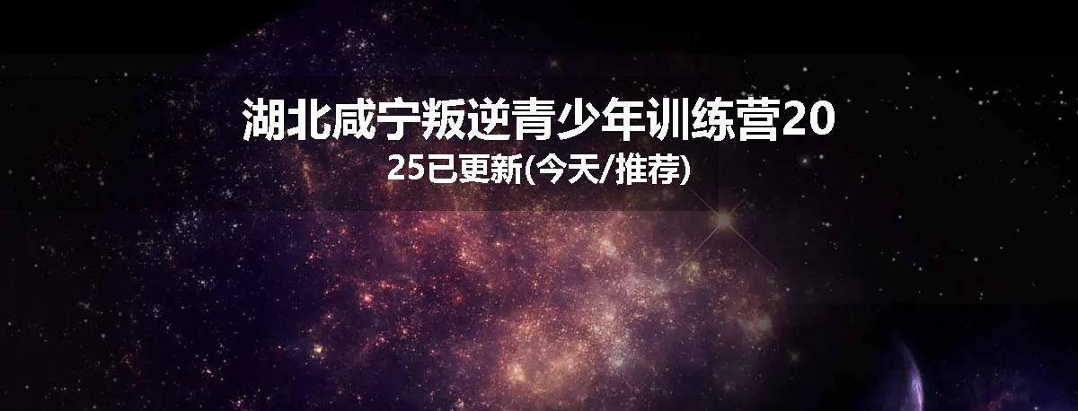 湖北咸宁叛逆青少年训练营2025已更新(今天/推荐)