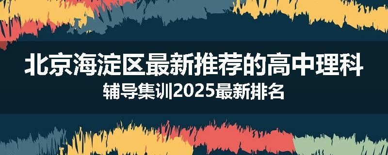北京海淀区最新推荐的高中理科辅导集训2025最新排名