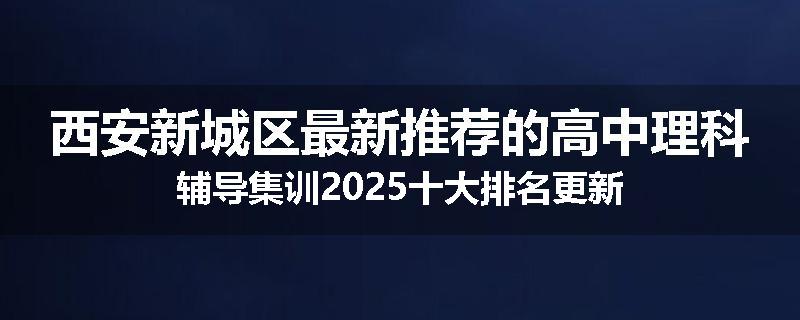西安新城区最新推荐的高中理科辅导集训2025十大排名更新
