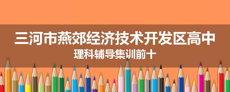 三河市燕郊经济技术开发区高中理科辅导集训前十