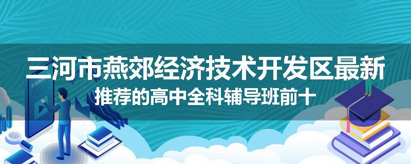 三河市燕郊经济技术开发区最新推荐的高中全科辅导班前十
