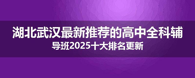 湖北武汉最新推荐的高中全科辅导班2025十大排名更新