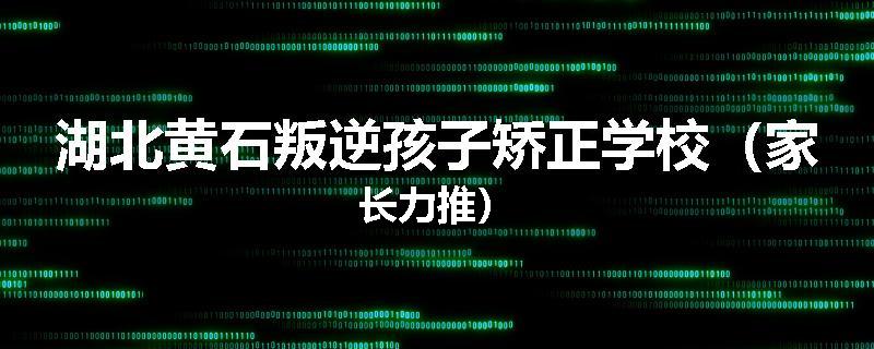 湖北黄石叛逆孩子矫正学校（家长力推）