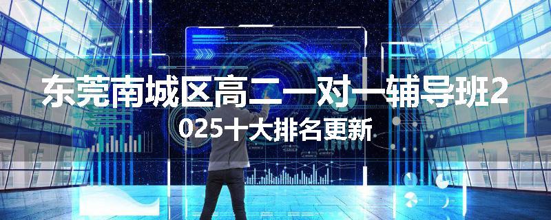 东莞南城区高二一对一辅导班2025十大排名更新