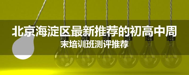 北京海淀区最新推荐的初高中周末培训班测评推荐