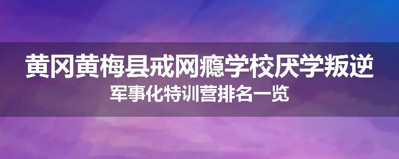 黄冈黄梅县戒网瘾学校厌学叛逆军事化特训营排名一览