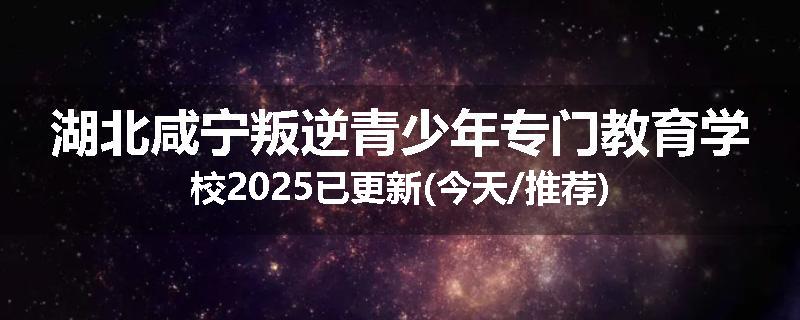 湖北咸宁叛逆青少年专门教育学校2025已更新(今天/推荐)