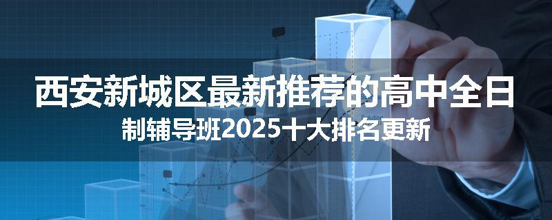 西安新城区最新推荐的高中全日制辅导班2025十大排名更新