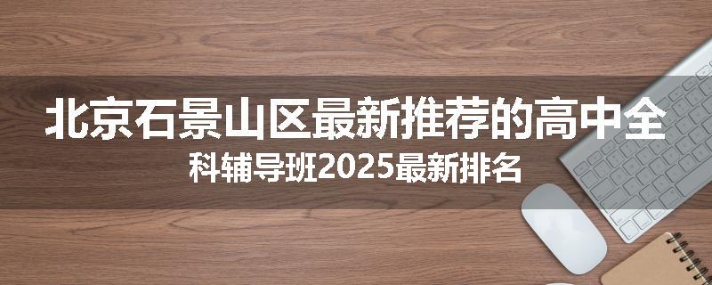 北京石景山区最新推荐的高中全科辅导班2025最新排名