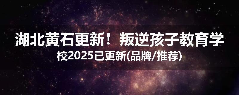 湖北黄石更新！叛逆孩子教育学校2025已更新(品牌/推荐)