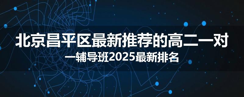 北京昌平区最新推荐的高二一对一辅导班2025最新排名