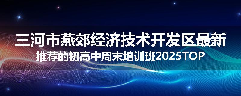 三河市燕郊经济技术开发区最新推荐的初高中周末培训班2025TOP榜