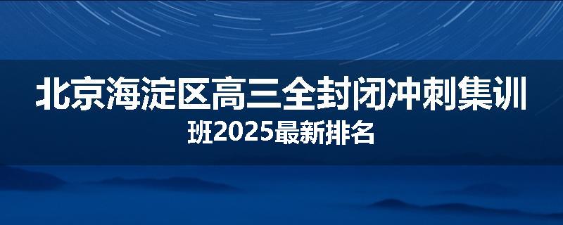 北京海淀区高三全封闭冲刺集训班2025最新排名