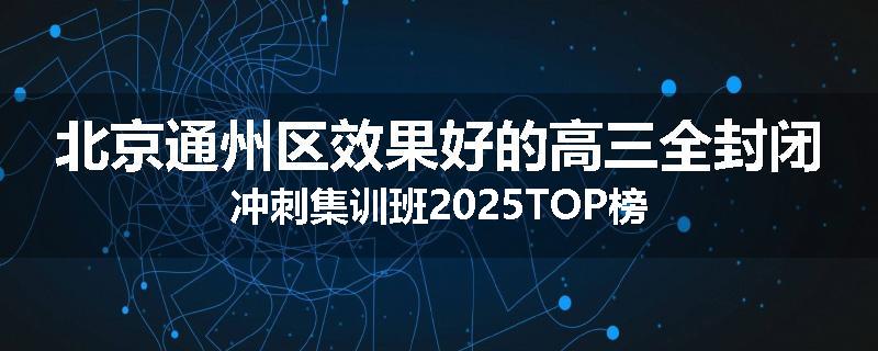 北京通州区效果好的高三全封闭冲刺集训班2025TOP榜