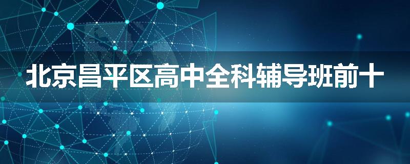 北京昌平区高中全科辅导班前十