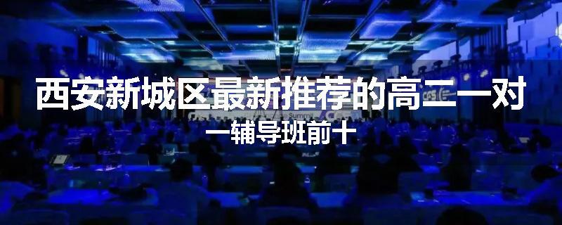 西安新城区最新推荐的高二一对一辅导班前十