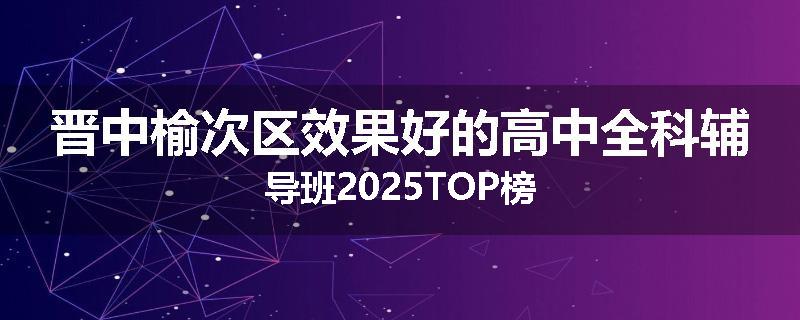 晋中榆次区效果好的高中全科辅导班2025TOP榜