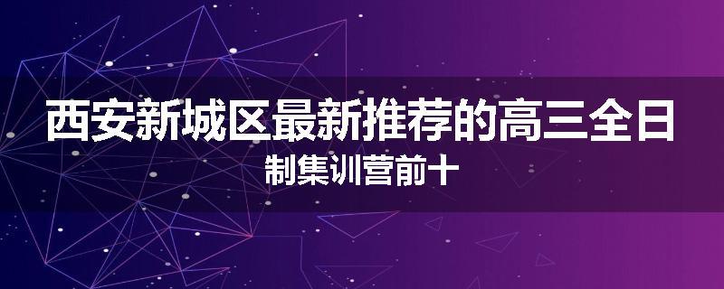西安新城区最新推荐的高三全日制集训营前十