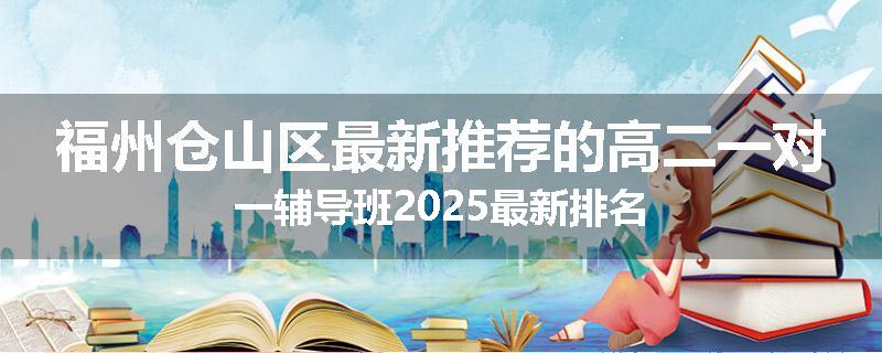 福州仓山区最新推荐的高二一对一辅导班2025最新排名