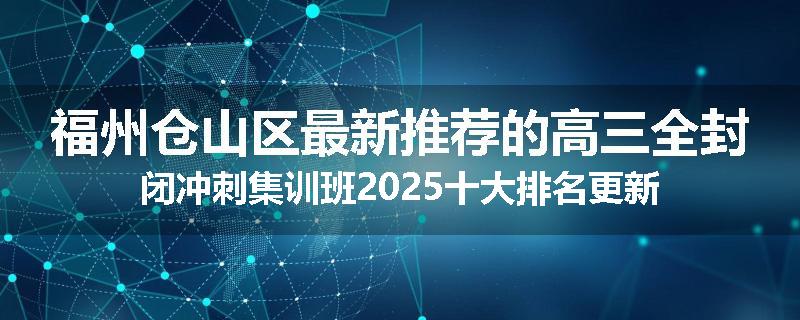福州仓山区最新推荐的高三全封闭冲刺集训班2025十大排名更新