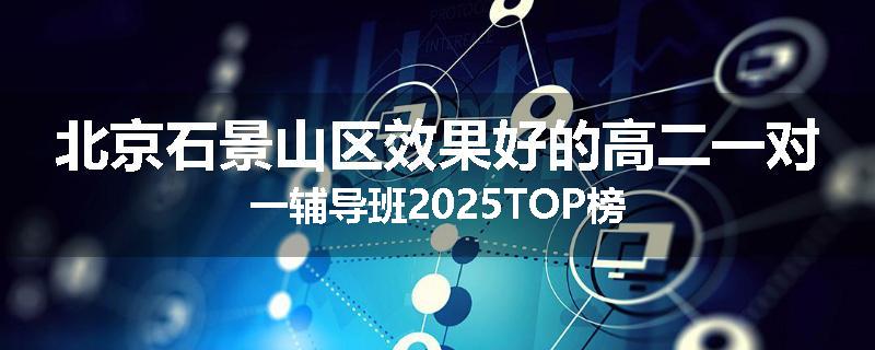 北京石景山区效果好的高二一对一辅导班2025TOP榜