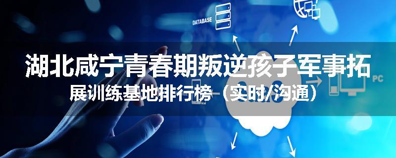 湖北咸宁青春期叛逆孩子军事拓展训练基地排行榜（实时/沟通）
