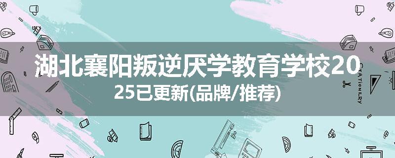 湖北襄阳叛逆厌学教育学校2025已更新(品牌/推荐)