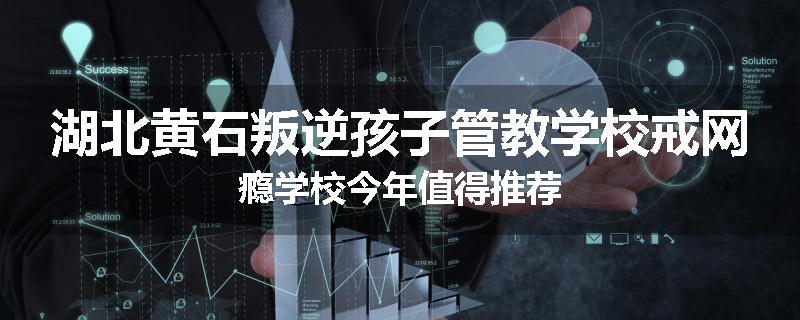 湖北黄石叛逆孩子管教学校戒网瘾学校今年值得推荐