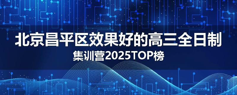 北京昌平区效果好的高三全日制集训营2025TOP榜