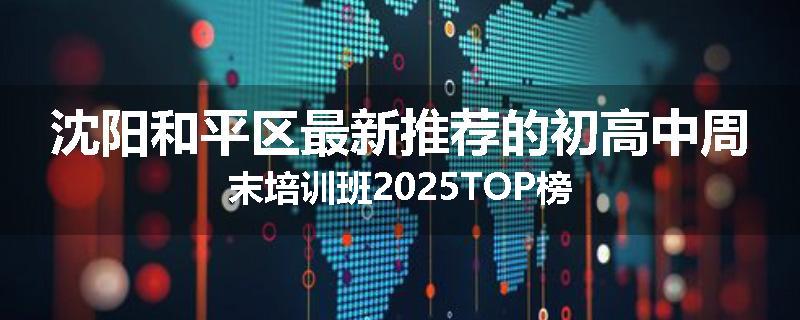 沈阳和平区最新推荐的初高中周末培训班2025TOP榜