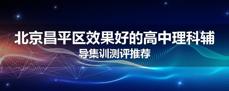 北京昌平区效果好的高中理科辅导集训测评推荐