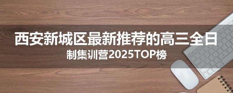 西安新城区最新推荐的高三全日制集训营2025TOP榜