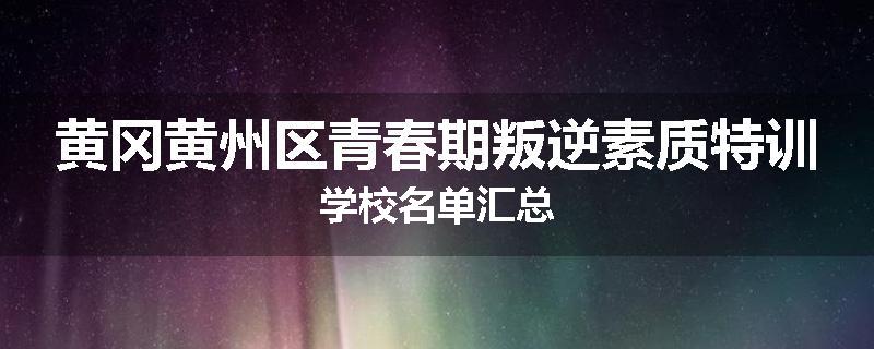 黄冈黄州区青春期叛逆素质特训学校名单汇总