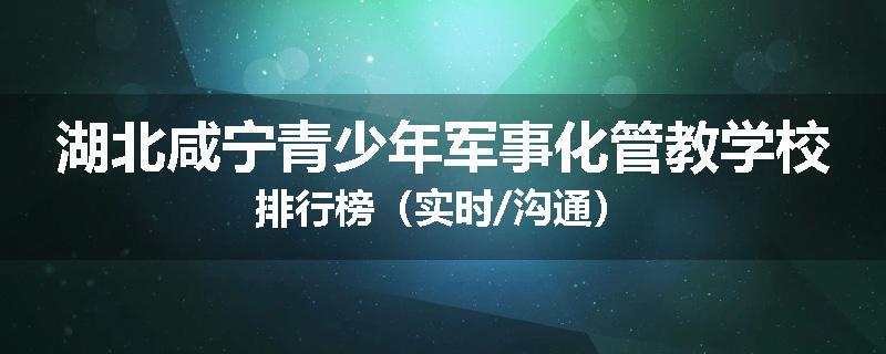 湖北咸宁青少年军事化管教学校排行榜（实时/沟通）