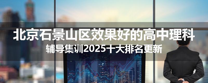 北京石景山区效果好的高中理科辅导集训2025十大排名更新