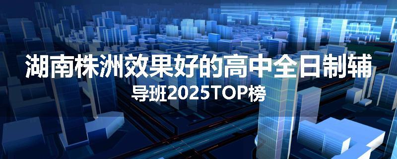 湖南株洲效果好的高中全日制辅导班2025TOP榜