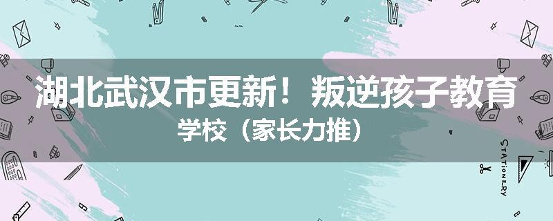 湖北武汉市更新！叛逆孩子教育学校（家长力推）