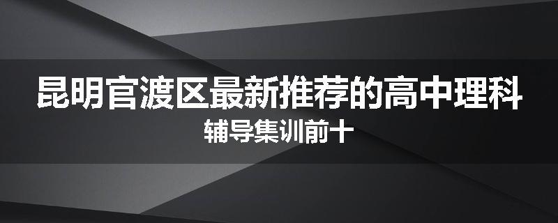 昆明官渡区最新推荐的高中理科辅导集训前十
