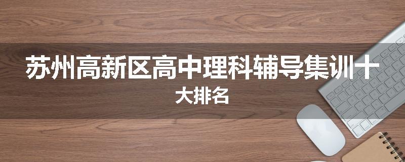 苏州高新区高中理科辅导集训十大排名