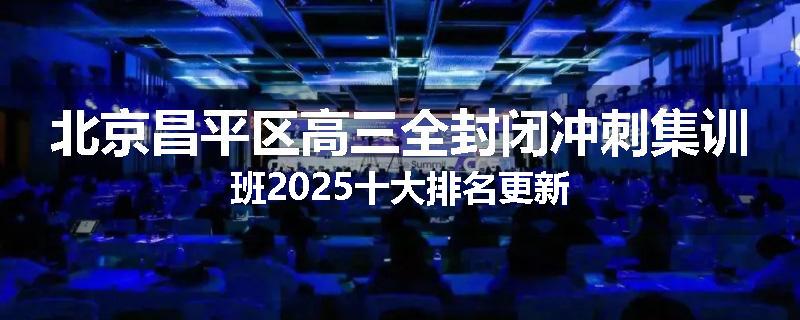 北京昌平区高三全封闭冲刺集训班2025十大排名更新