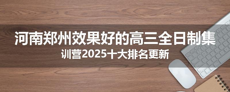 河南郑州效果好的高三全日制集训营2025十大排名更新
